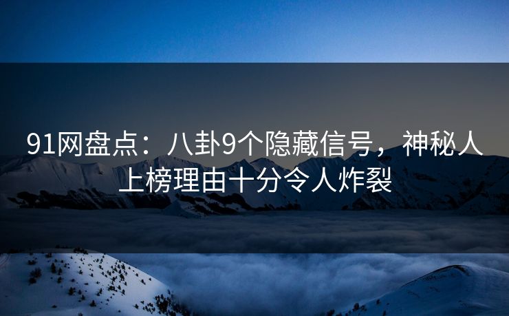 91网盘点：八卦9个隐藏信号，神秘人上榜理由十分令人炸裂