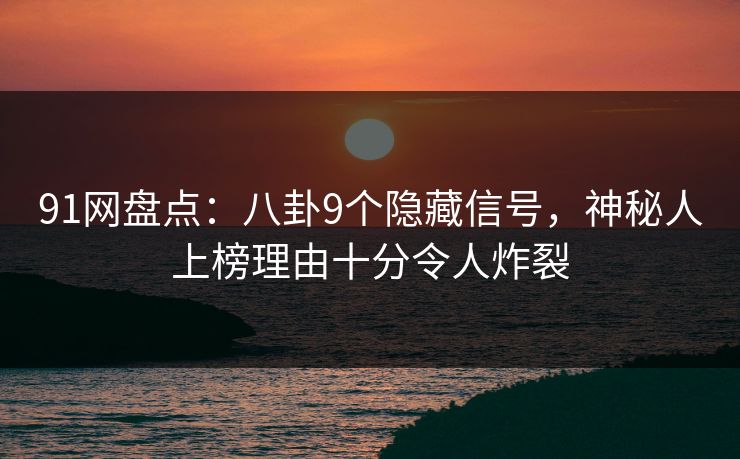 91网盘点：八卦9个隐藏信号，神秘人上榜理由十分令人炸裂