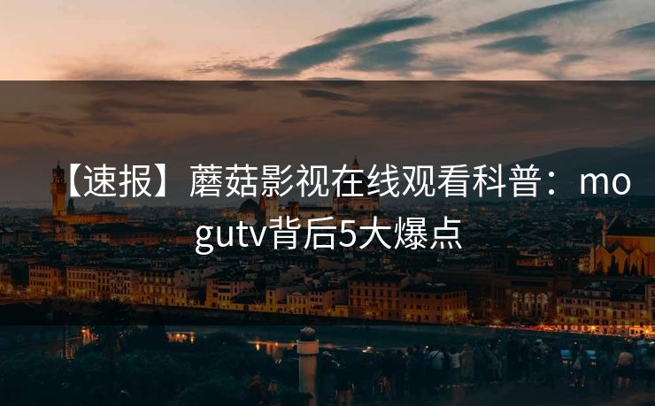 【速报】蘑菇影视在线观看科普：mogutv背后5大爆点