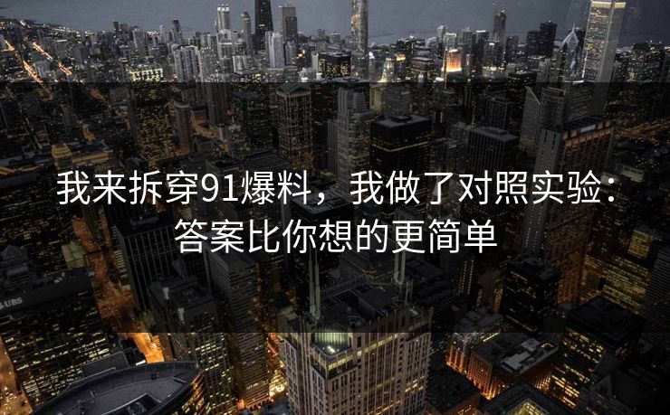 我来拆穿91爆料，我做了对照实验：答案比你想的更简单