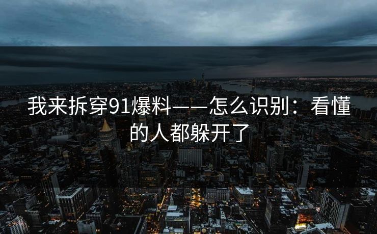 我来拆穿91爆料——怎么识别：看懂的人都躲开了