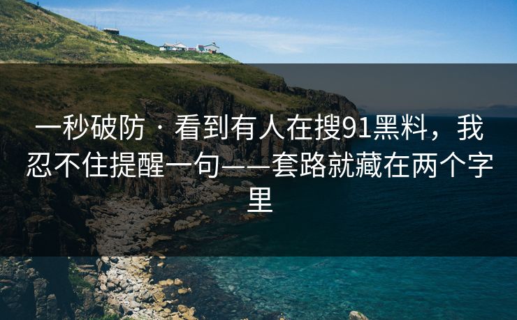一秒破防 · 看到有人在搜91黑料，我忍不住提醒一句——套路就藏在两个字里