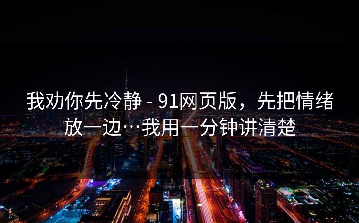 我劝你先冷静 - 91网页版，先把情绪放一边…我用一分钟讲清楚