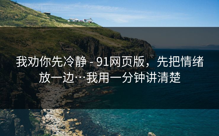 我劝你先冷静 - 91网页版,先把情绪放一边…我用一分钟讲清楚 我劝你先冷静 - 91网页版,先把情绪放一边…我用一分钟讲清楚