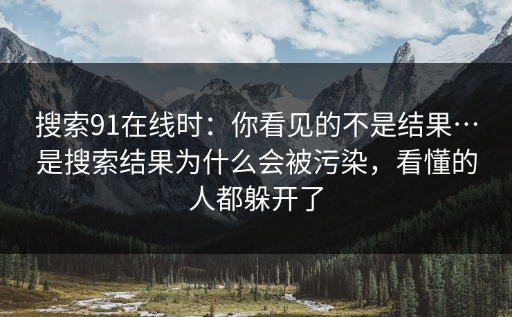搜索91在线时：你看见的不是结果…是搜索结果为什么会被污染，看懂的人都躲开了