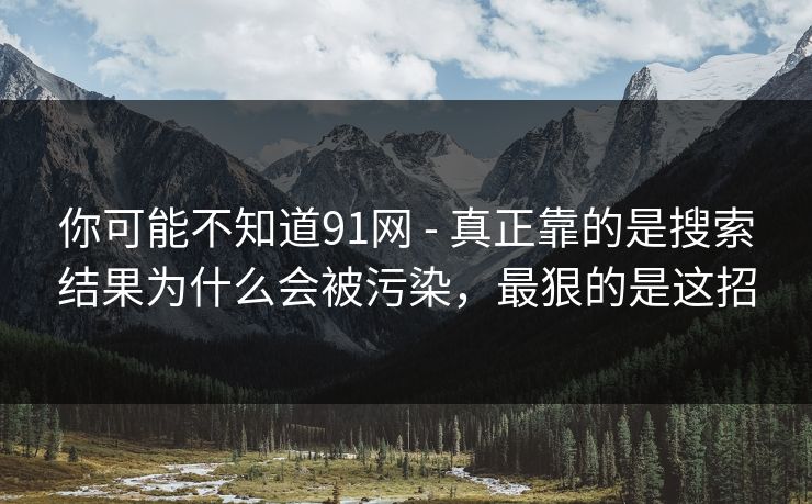 你可能不知道91网 - 真正靠的是搜索结果为什么会被污染,最狠的是这招