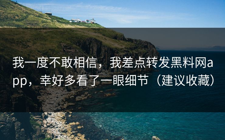 我一度不敢相信,我差点转发黑料网app,幸好多看了一眼细节(建议收藏)