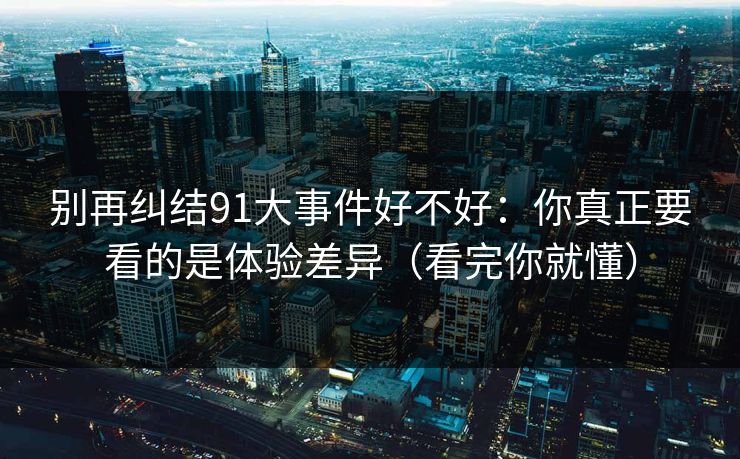 别再纠结91大事件好不好:你真正要看的是体验差异(看完你就懂) 别再纠结91大事件好不好:你真正要看的是体验差异(看完你就懂)