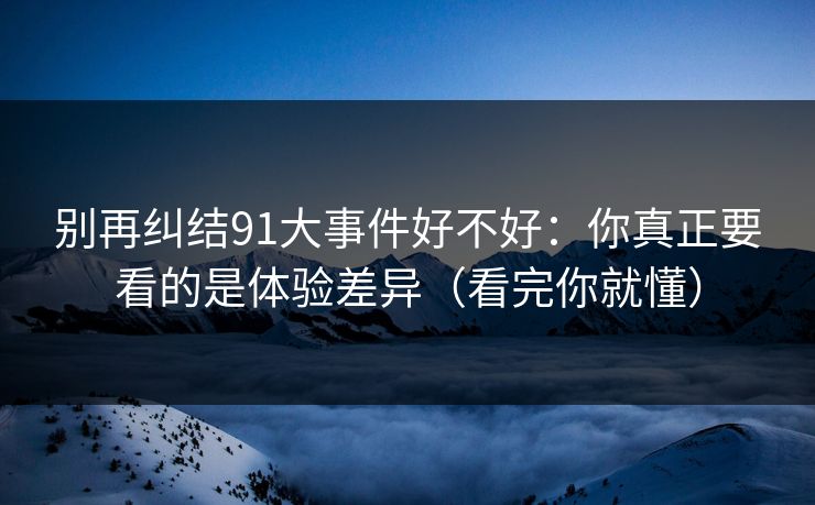 别再纠结91大事件好不好:你真正要看的是体验差异(看完你就懂) 别再纠结91大事件好不好:你真正要看的是体验差异(看完你就懂)