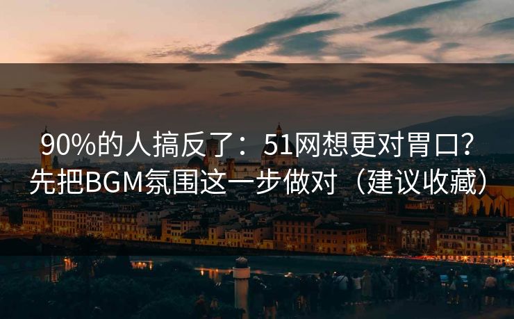 90%的人搞反了:51网想更对胃口?先把BGM氛围这一步做对(建议收藏) 90%的人搞反了:51网想更对胃口?先把BGM氛围这一步做对(建议收藏)