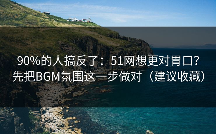 90%的人搞反了:51网想更对胃口?先把BGM氛围这一步做对(建议收藏) 90%的人搞反了:51网想更对胃口?先把BGM氛围这一步做对(建议收藏)