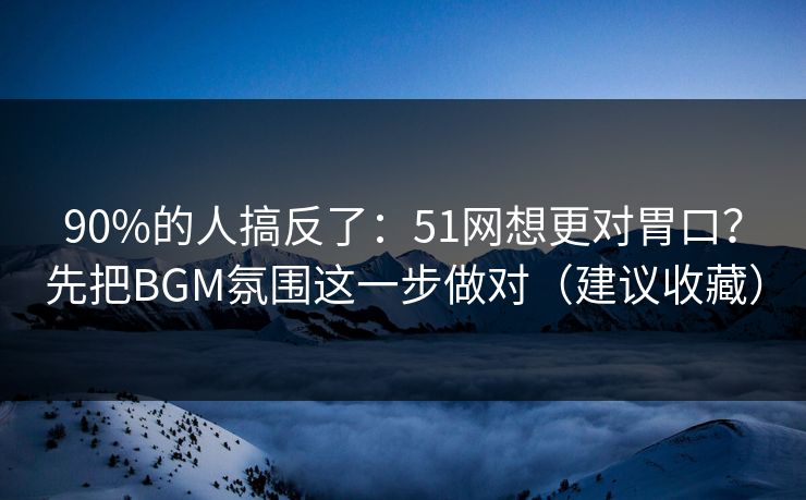 90%的人搞反了:51网想更对胃口?先把BGM氛围这一步做对(建议收藏) 90%的人搞反了:51网想更对胃口?先把BGM氛围这一步做对(建议收藏)