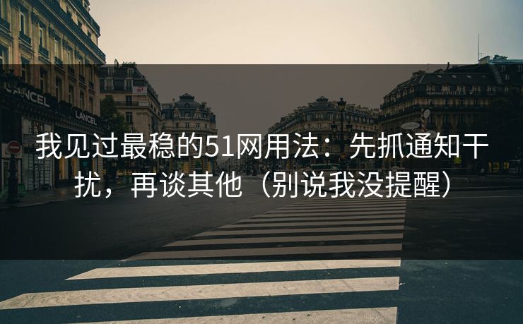 我见过最稳的51网用法：先抓通知干扰，再谈其他（别说我没提醒）