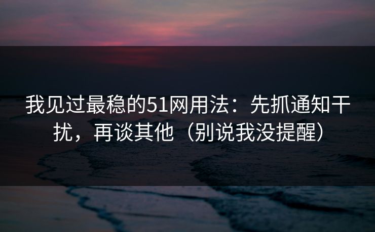 我见过最稳的51网用法:先抓通知干扰,再谈其他(别说我没提醒) 我见过最稳的51网用法:先抓通知干扰,再谈其他(别说我没提醒)