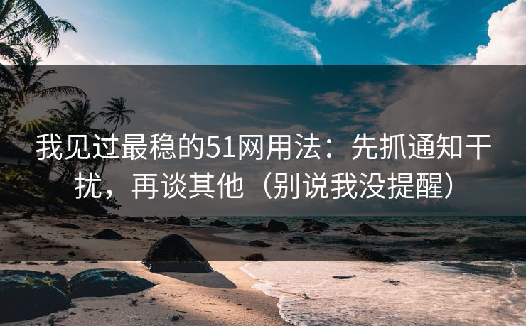 我见过最稳的51网用法:先抓通知干扰,再谈其他(别说我没提醒) 我见过最稳的51网用法:先抓通知干扰,再谈其他(别说我没提醒)