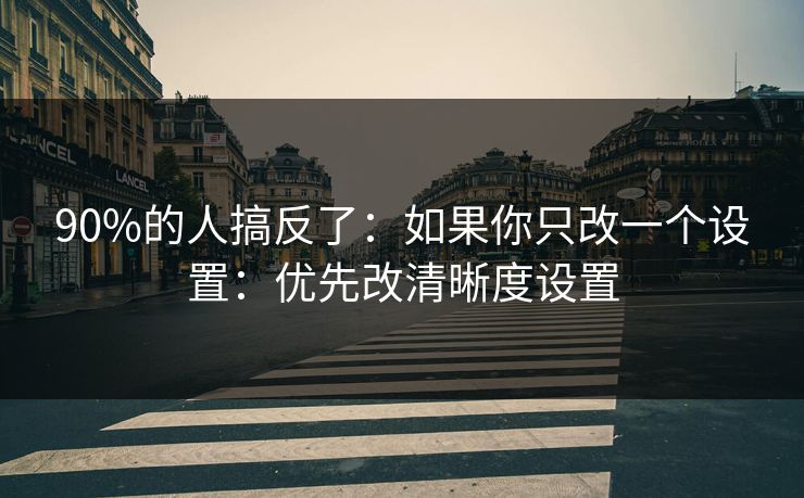 90%的人搞反了：如果你只改一个设置：优先改清晰度设置