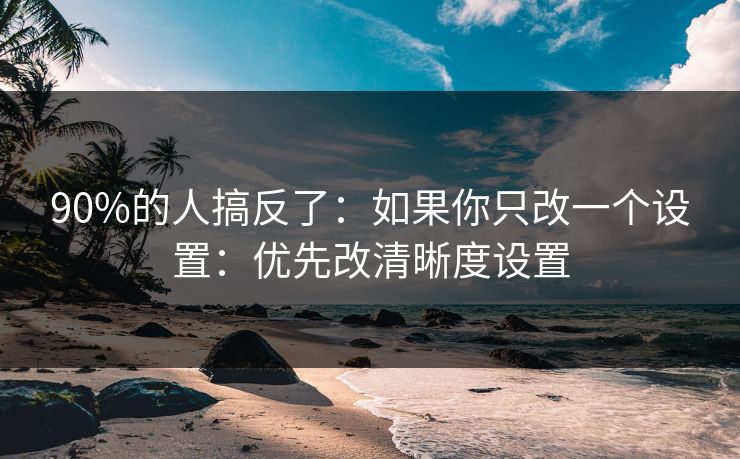 90%的人搞反了：如果你只改一个设置：优先改清晰度设置