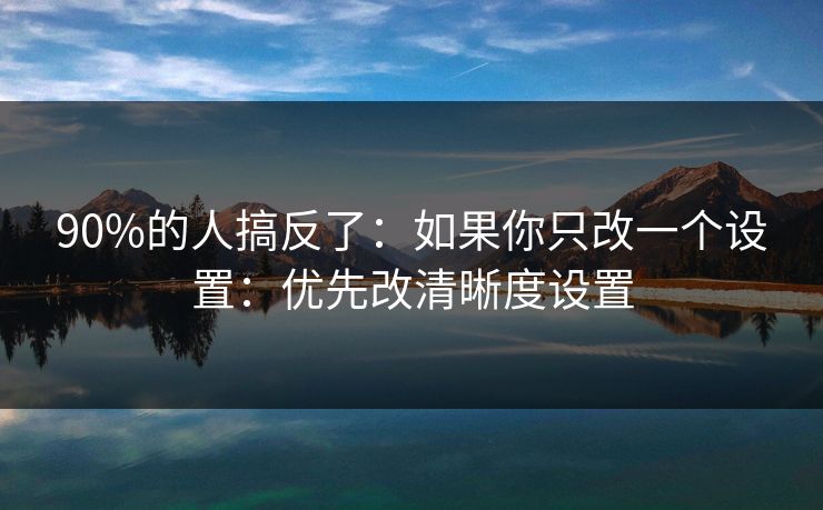 90%的人搞反了：如果你只改一个设置：优先改清晰度设置