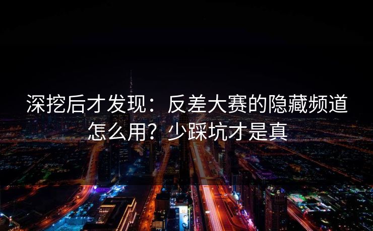 深挖后才发现：反差大赛的隐藏频道怎么用？少踩坑才是真