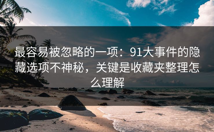 最容易被忽略的一项:91大事件的隐藏选项不神秘,关键是收藏夹整理怎么理解 最容易被忽略的一项:91大事件的隐藏选项不神秘,关键是收藏夹整理怎么理解