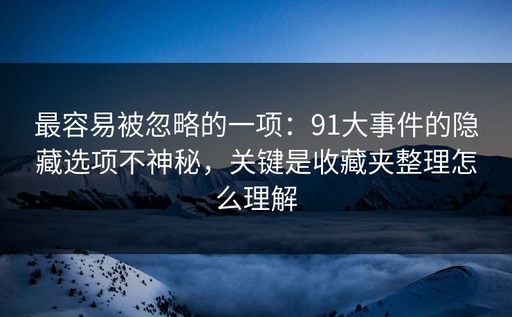 最容易被忽略的一项:91大事件的隐藏选项不神秘,关键是收藏夹整理怎么理解 最容易被忽略的一项:91大事件的隐藏选项不神秘,关键是收藏夹整理怎么理解