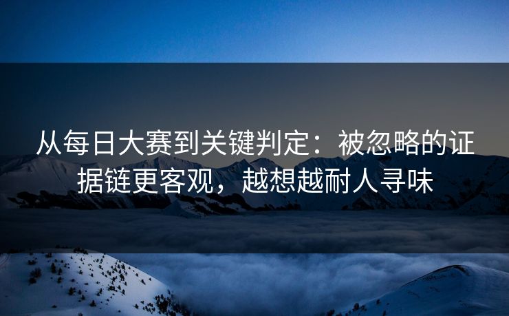 从每日大赛到关键判定:被忽略的证据链更客观,越想越耐人寻味 从每日大赛到关键判定:被忽略的证据链更客观,越想越耐人寻味