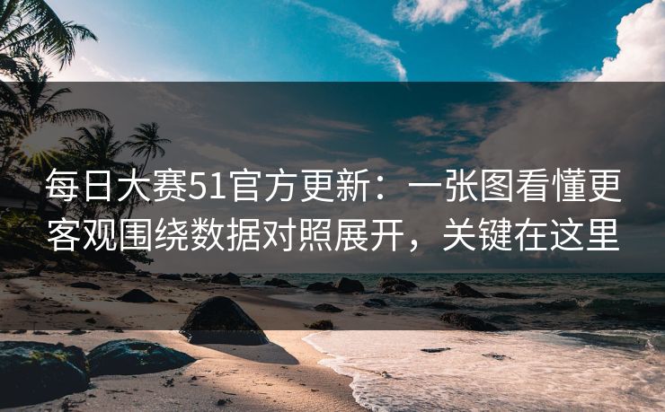 每日大赛51官方更新:一张图看懂更客观围绕数据对照展开,关键在这里 每日大赛51官方更新:一张图看懂更客观围绕数据对照展开,关键在这里