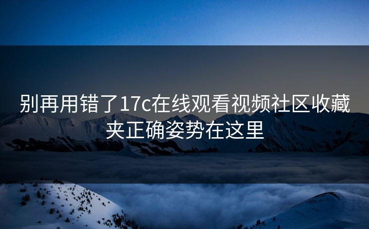 别再用错了17c在线观看视频社区收藏夹正确姿势在这里 别再用错了17c在线观看视频社区收藏夹正确姿势在这里