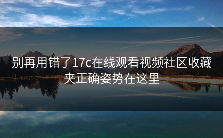 别再用错了17c在线观看视频社区收藏夹正确姿势在这里 别再用错了17c在线观看视频社区收藏夹正确姿势在这里