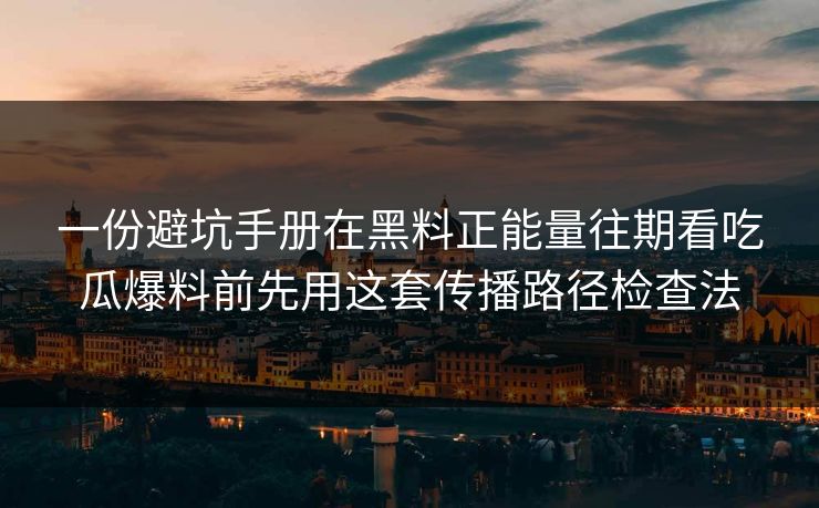 一份避坑手册在黑料正能量往期看吃瓜爆料前先用这套传播路径检查法 一份避坑手册在黑料正能量往期看吃瓜爆料前先用这套传播路径检查法