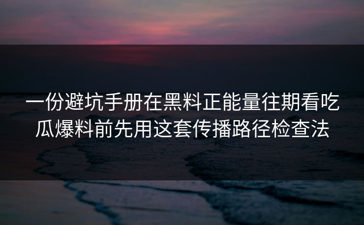 一份避坑手册在黑料正能量往期看吃瓜爆料前先用这套传播路径检查法 一份避坑手册在黑料正能量往期看吃瓜爆料前先用这套传播路径检查法