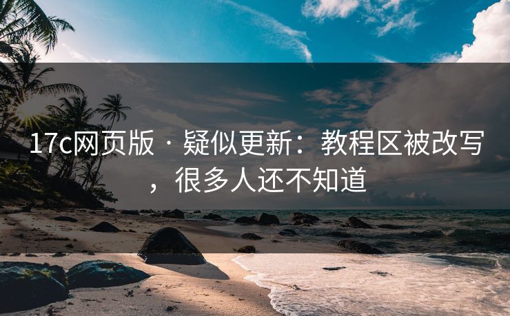 17c网页版 · 疑似更新:教程区被改写,很多人还不知道 17c网页版 · 疑似更新:教程区被改写,很多人还不知道