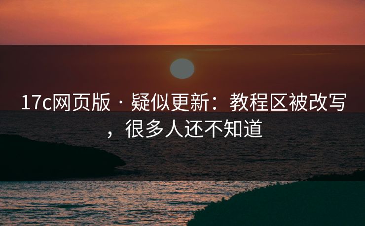 17c网页版 · 疑似更新:教程区被改写,很多人还不知道 17c网页版 · 疑似更新:教程区被改写,很多人还不知道