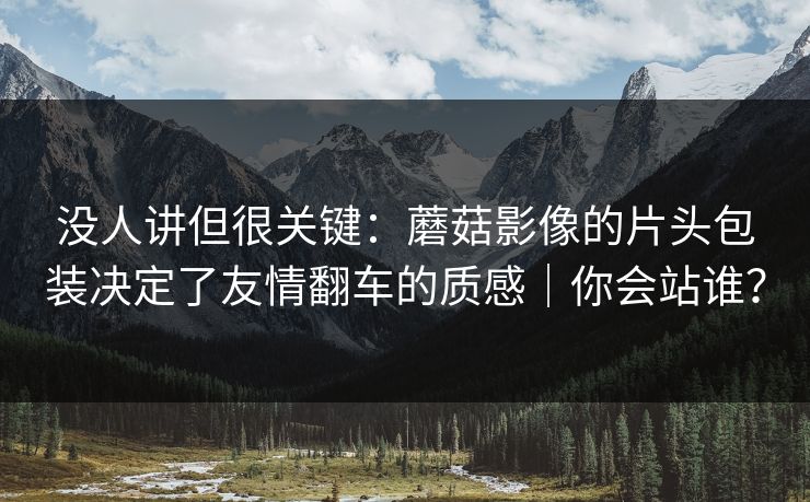没人讲但很关键:蘑菇影像的片头包装决定了友情翻车的质感|你会站谁? 没人讲但很关键:蘑菇影像的片头包装决定了友情翻车的质感|你会站谁?