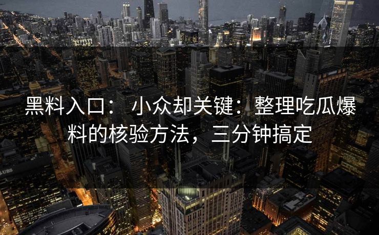 黑料入口: 小众却关键:整理吃瓜爆料的核验方法,三分钟搞定