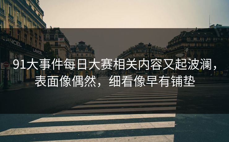 91大事件每日大赛相关内容又起波澜，表面像偶然，细看像早有铺垫