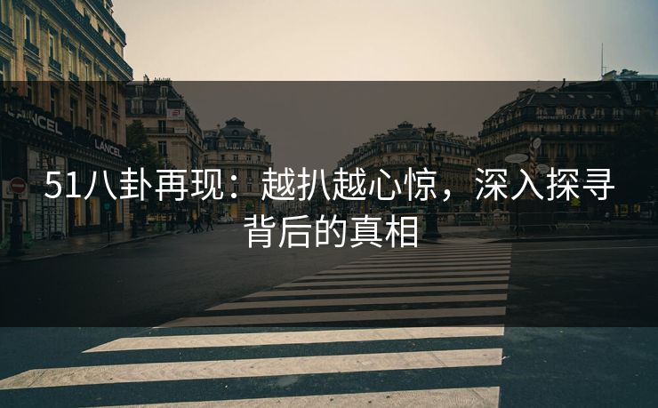 51八卦再现：越扒越心惊，深入探寻背后的真相