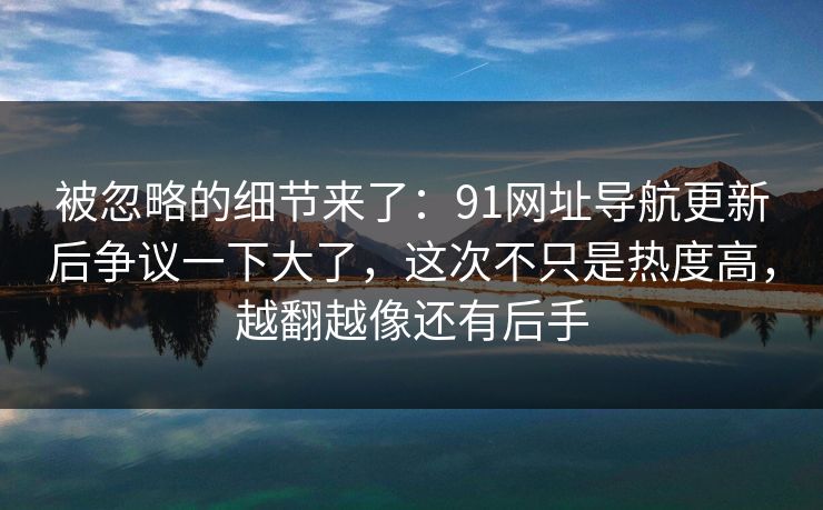 被忽略的细节来了:91网址导航更新后争议一下大了,这次不只是热度高,越翻越像还有后手 被忽略的细节来了:91网址导航更新后争议一下大了,这次不只是热度高,越翻越像还有后手
